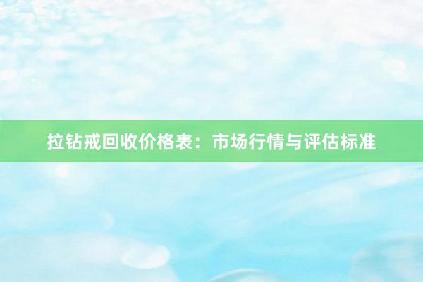 拉钻戒回收价格表：市场行情与评估标准